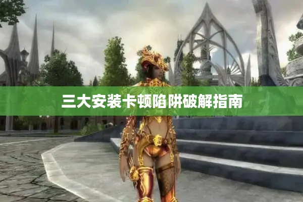 三大安装卡顿陷阱破解指南