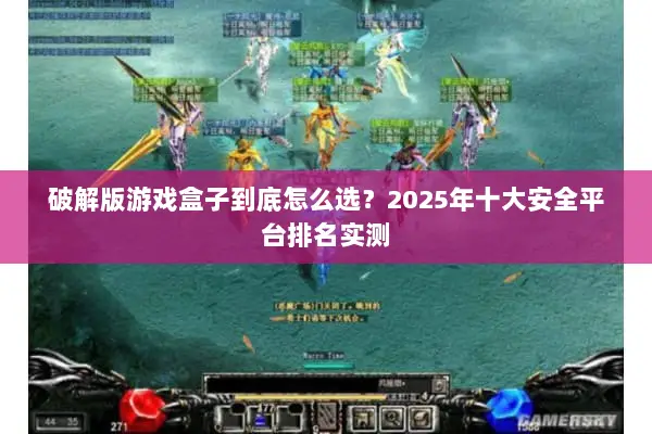 破解版游戏盒子到底怎么选？2025年十大安全平台排名实测