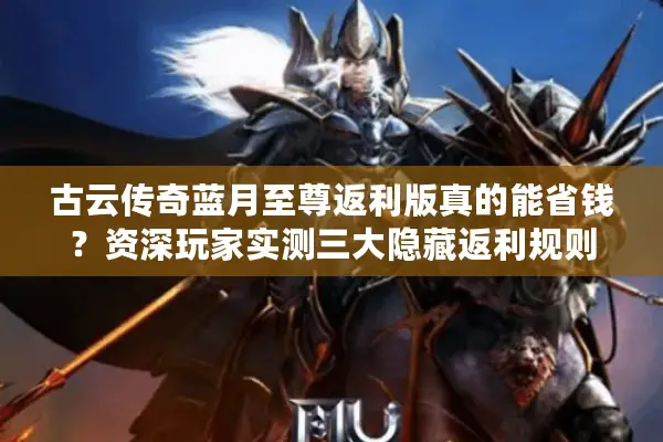 古云传奇蓝月至尊返利版真的能省钱？资深玩家实测三大隐藏返利规则