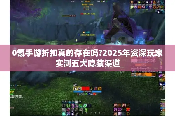 0氪手游折扣真的存在吗?2025年资深玩家实测五大隐藏渠道