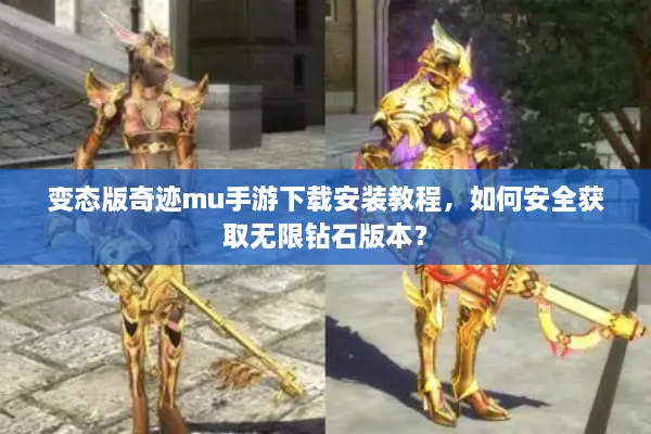变态版奇迹mu手游下载安装教程，如何安全获取无限钻石版本？