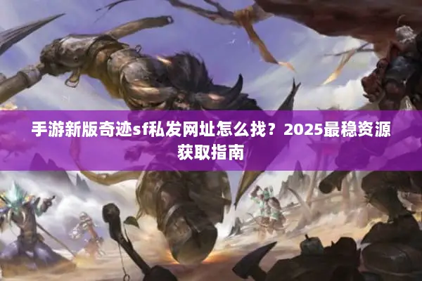 手游新版奇迹sf私发网址怎么找?2025最稳资源获取指南 手游新版奇迹sf私发网址怎么找?2025最稳资源获取指南