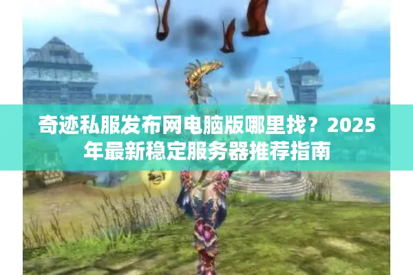 奇迹私服发布网电脑版哪里找？2025年最新稳定服务器推荐指南