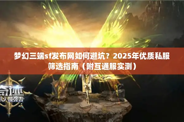梦幻三端sf发布网如何避坑？2025年优质私服筛选指南（附互通服实测）