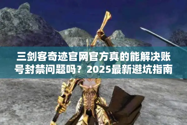 三剑客奇迹官网官方真的能解决账号封禁问题吗？2025最新避坑指南