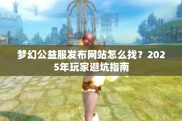 梦幻公益服发布网站怎么找？2025年玩家避坑指南