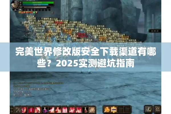 完美世界修改版安全下载渠道有哪些?2025实测避坑指南 完美世界修改版安全下载渠道有哪些?2025实测避坑指南