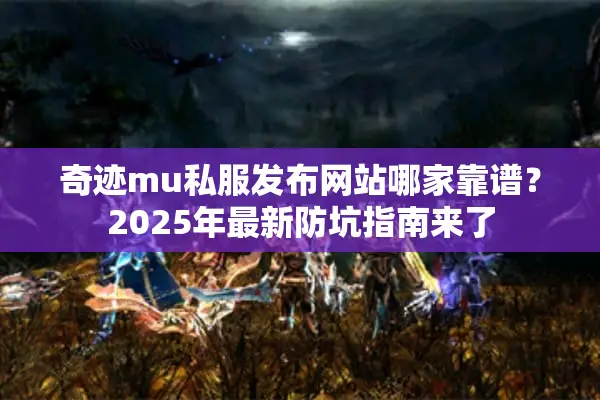 奇迹mu私服发布网站哪家靠谱?2025年最新防坑指南来了 奇迹mu私服发布网站哪家靠谱?2025年最新防坑指南来了