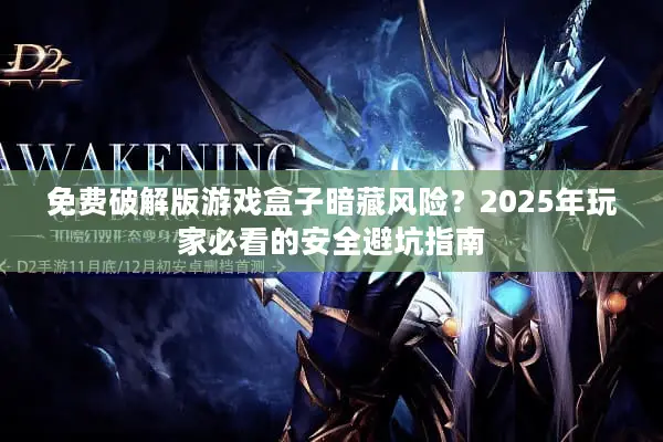 免费破解版游戏盒子暗藏风险？2025年玩家必看的安全避坑指南