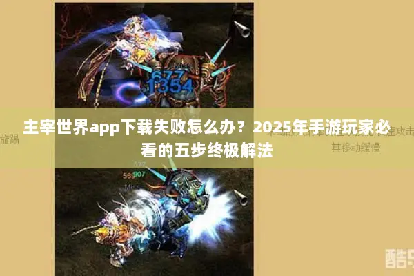 主宰世界app下载失败怎么办？2025年手游玩家必看的五步终极解法