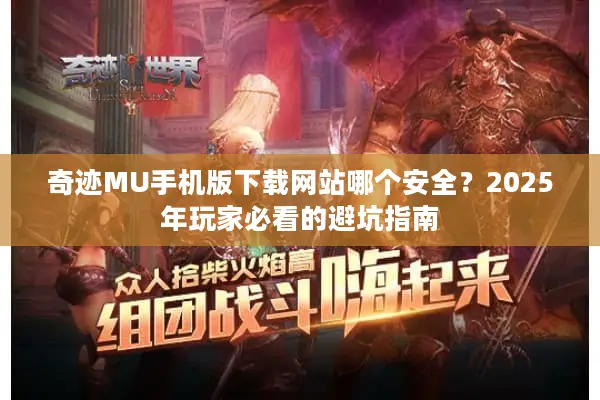 奇迹MU手机版下载网站哪个安全？2025年玩家必看的避坑指南