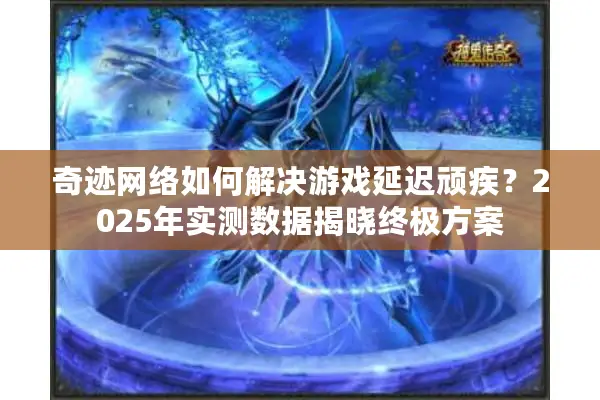奇迹网络如何解决游戏延迟顽疾？2025年实测数据揭晓终极方案