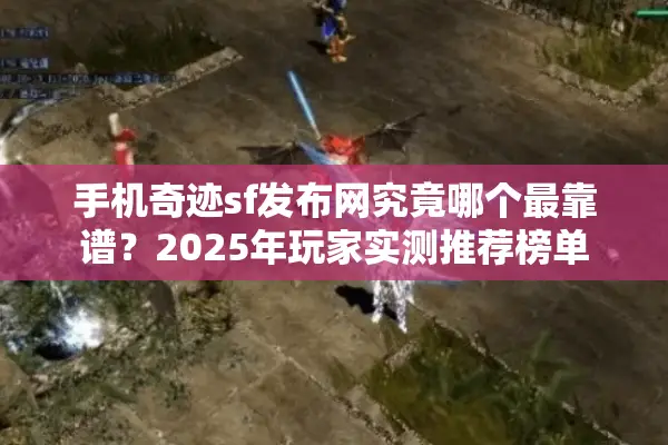 手机奇迹sf发布网究竟哪个最靠谱？2025年玩家实测推荐榜单