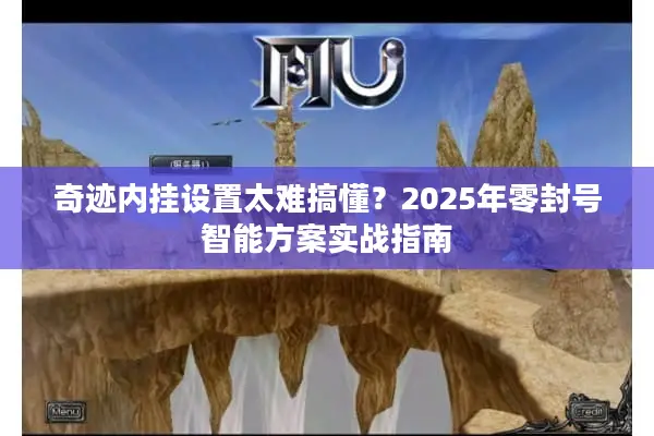 奇迹内挂设置太难搞懂？2025年零封号智能方案实战指南