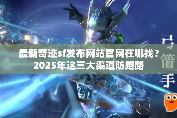 最新奇迹sf发布网站官网在哪找？2025年这三大渠道防跑路