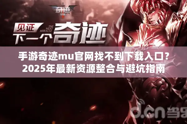 手游奇迹mu官网找不到下载入口？2025年最新资源整合与避坑指南