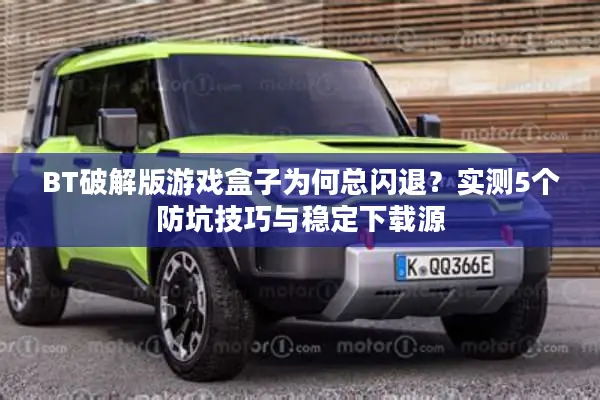 BT破解版游戏盒子为何总闪退？实测5个防坑技巧与稳定下载源