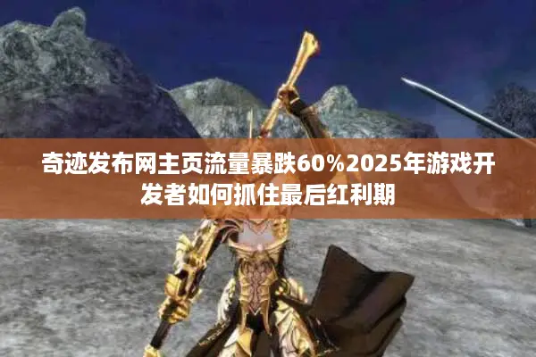 奇迹发布网主页流量暴跌60%2025年游戏开发者如何抓住最后红利期