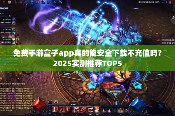 免费手游盒子app真的能安全下载不充值吗？2025实测推荐TOP5