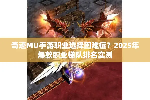 奇迹MU手游职业选择困难症？2025年爆款职业梯队排名实测