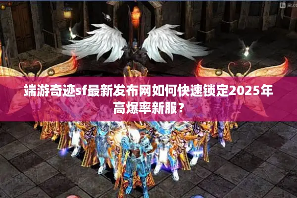 端游奇迹sf最新发布网如何快速锁定2025年高爆率新服？