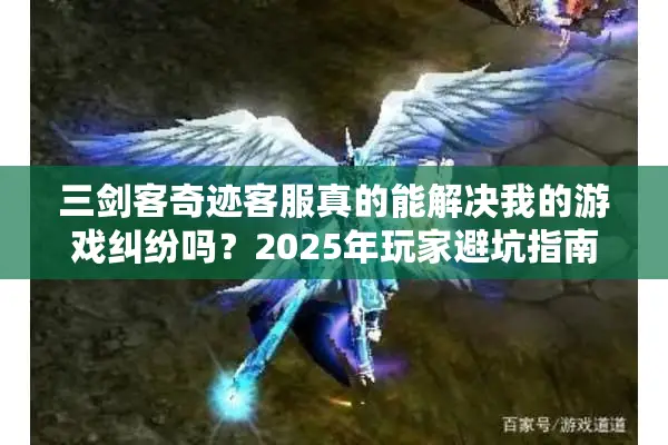 三剑客奇迹客服真的能解决我的游戏纠纷吗？2025年玩家避坑指南