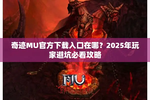 奇迹MU官方下载入口在哪？2025年玩家避坑必看攻略
