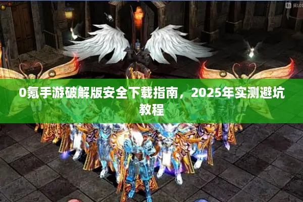 0氪手游破解版安全下载指南，2025年实测避坑教程