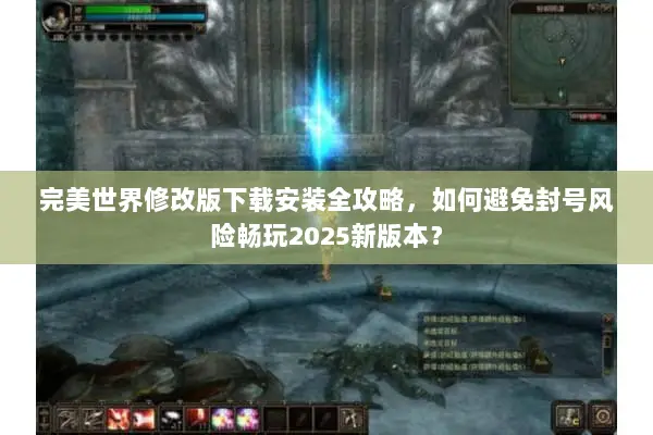 完美世界修改版下载安装全攻略，如何避免封号风险畅玩2025新版本？