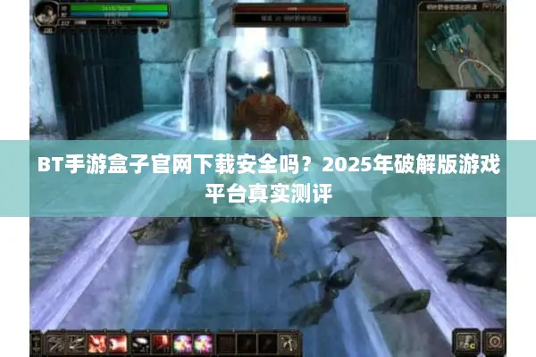 BT手游盒子官网下载安全吗？2025年破解版游戏平台真实测评