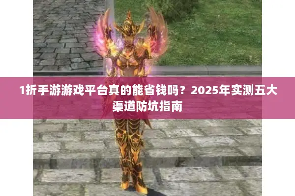 1折手游游戏平台真的能省钱吗？2025年实测五大渠道防坑指南