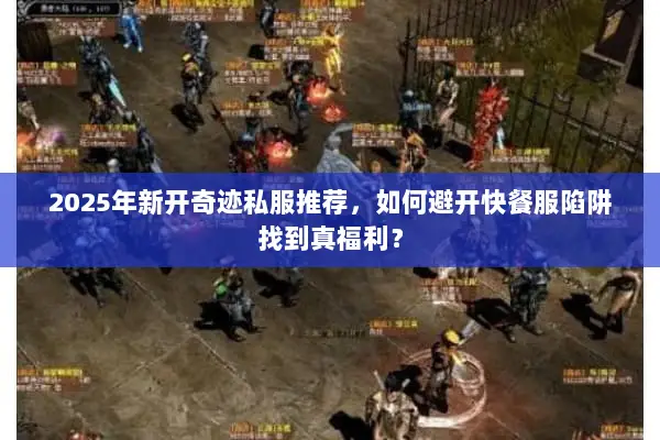 2025年新开奇迹私服推荐,如何避开快餐服陷阱找到真福利? 2025年新开奇迹私服推荐,如何避开快餐服陷阱找到真福利?