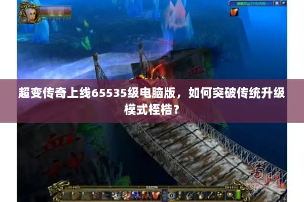 超变传奇上线65535级电脑版，如何突破传统升级模式桎梏？