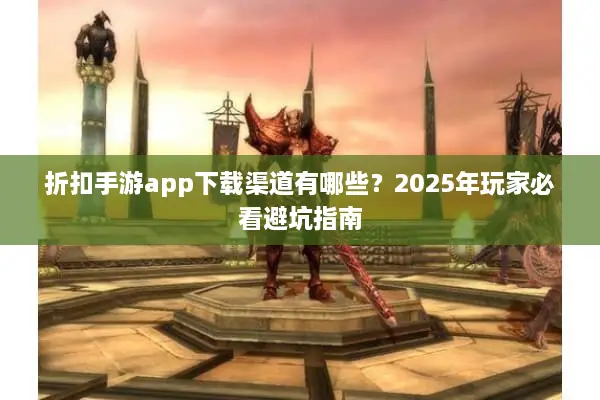 折扣手游app下载渠道有哪些？2025年玩家必看避坑指南