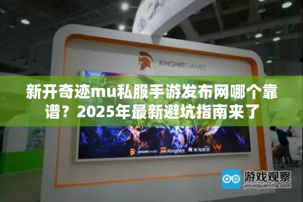 新开奇迹mu私服手游发布网哪个靠谱？2025年最新避坑指南来了