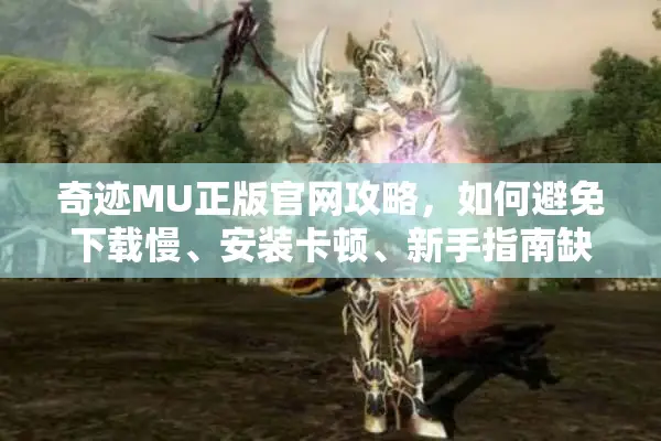 奇迹MU正版官网攻略，如何避免下载慢、安装卡顿、新手指南缺失三大坑？