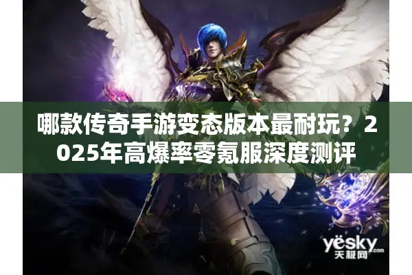 哪款传奇手游变态版本最耐玩？2025年高爆率零氪服深度测评