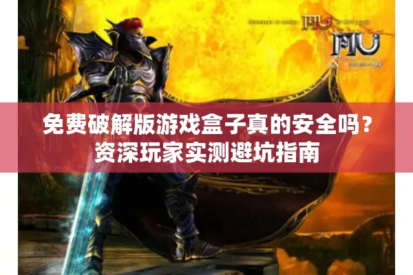 免费破解版游戏盒子真的安全吗？资深玩家实测避坑指南