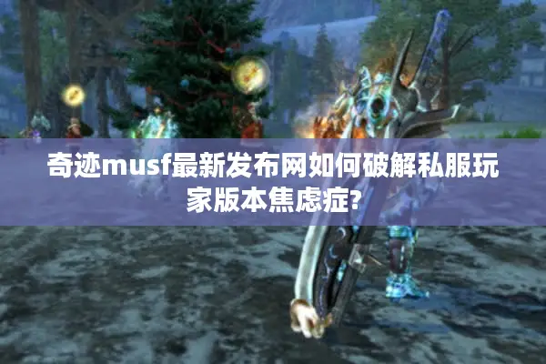 奇迹musf最新发布网如何破解私服玩家版本焦虑症?