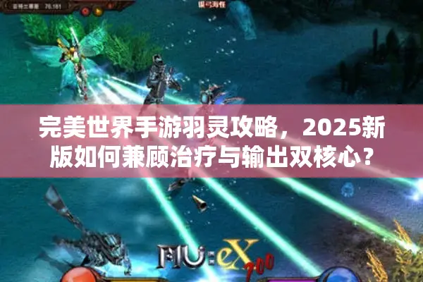 完美世界手游羽灵攻略，2025新版如何兼顾治疗与输出双核心？