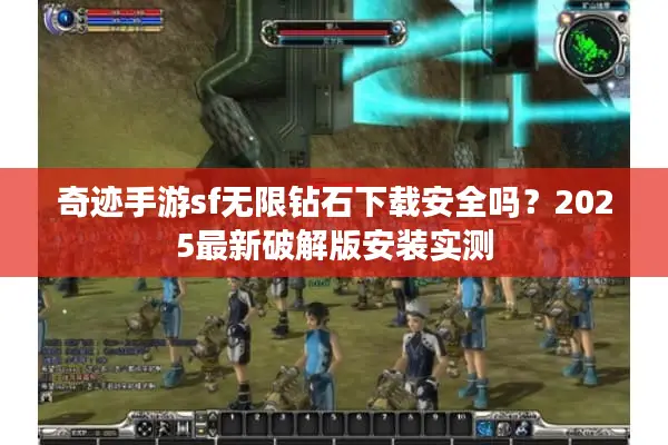 奇迹手游sf无限钻石下载安全吗？2025最新破解版安装实测