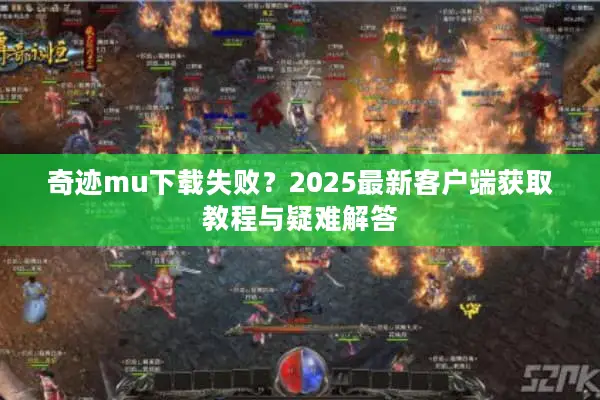 奇迹mu下载失败？2025最新客户端获取教程与疑难解答