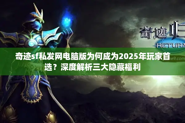 奇迹sf私发网电脑版为何成为2025年玩家首选？深度解析三大隐藏福利