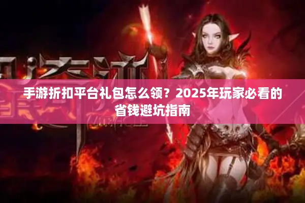 手游折扣平台礼包怎么领？2025年玩家必看的省钱避坑指南