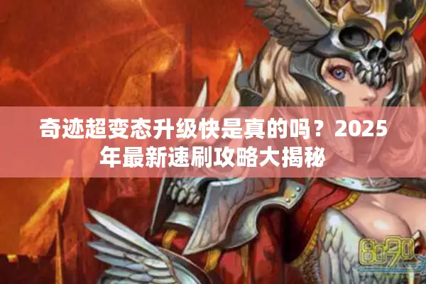 奇迹超变态升级快是真的吗?2025年最新速刷攻略大揭秘 奇迹超变态升级快是真的吗?2025年最新速刷攻略大揭秘