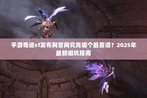 手游奇迹sf发布网官网究竟哪个最靠谱？2025年最新避坑指南