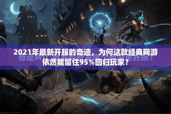 2021年最新开服的奇迹，为何这款经典网游依然能留住95%回归玩家？