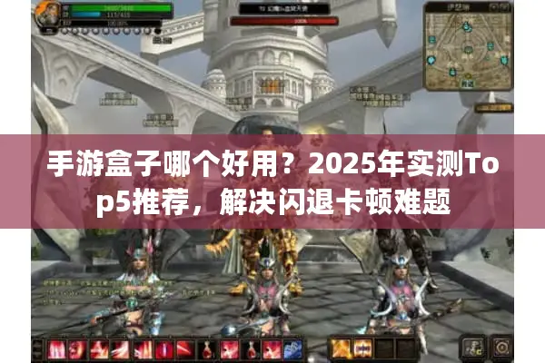 手游盒子哪个好用？2025年实测Top5推荐，解决闪退卡顿难题