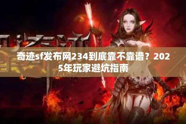 奇迹sf发布网234到底靠不靠谱？2025年玩家避坑指南