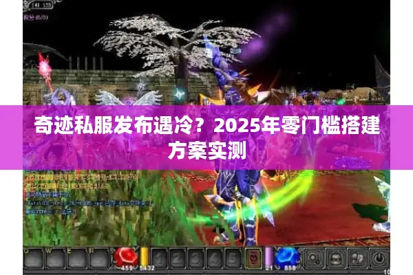 奇迹私服发布遇冷?2025年零门槛搭建方案实测 奇迹私服发布遇冷?2025年零门槛搭建方案实测